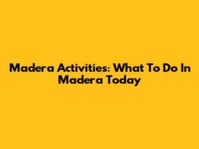 Madera Activities: What To Do In Madera Today