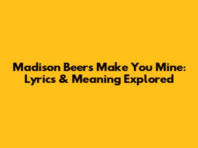 Madison Beer's "Make You Mine": Lyrics & Meaning Explored