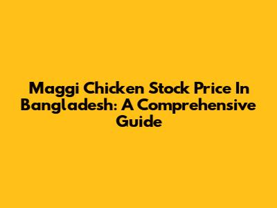 Maggi Chicken Stock Price In Bangladesh: A Comprehensive Guide