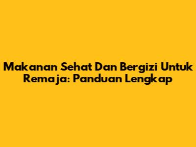 Makanan Sehat Dan Bergizi Untuk Remaja: Panduan Lengkap