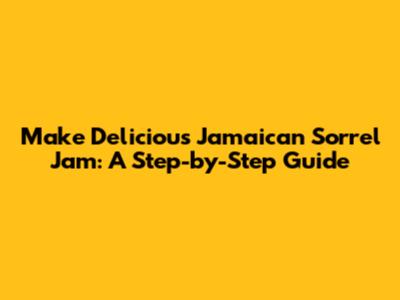 Make Delicious Jamaican Sorrel Jam: A Step-by-Step Guide