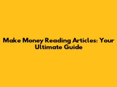 Make Money Reading Articles: Your Ultimate Guide