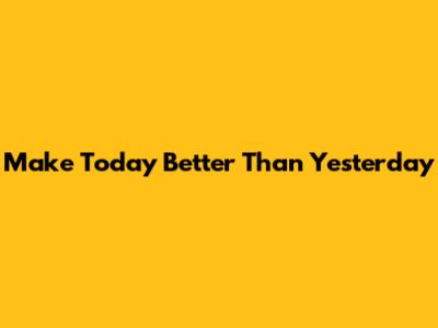 Make Today Better Than Yesterday