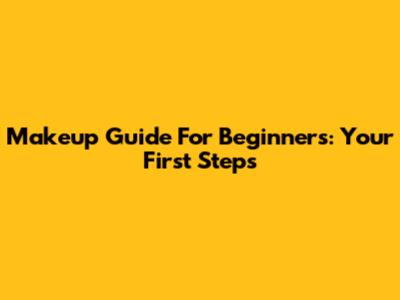 Makeup Guide For Beginners: Your First Steps