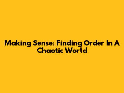 Making Sense: Finding Order In A Chaotic World