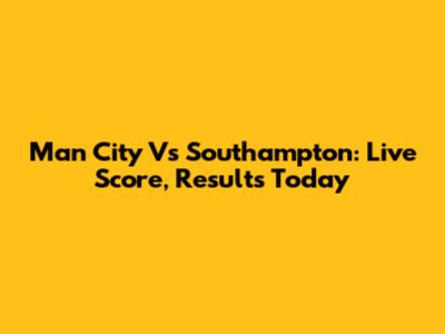 Man City Vs Southampton: Live Score, Results Today