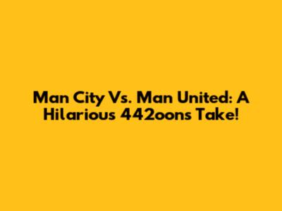 Man City Vs. Man United: A Hilarious 442oons Take!