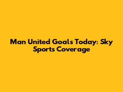 Man United Goals Today: Sky Sports Coverage