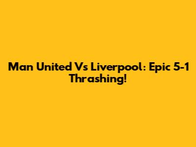 Man United Vs Liverpool: Epic 5-1 Thrashing!