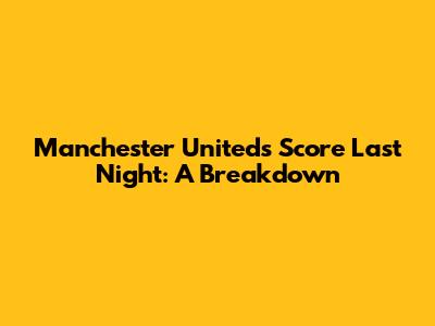 Manchester United's Score Last Night: A Breakdown