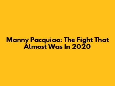Manny Pacquiao: The Fight That Almost Was In 2020