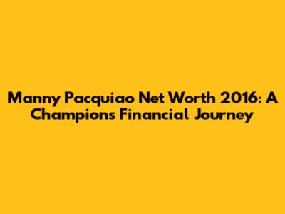 Manny Pacquiao Net Worth 2016: A Champion's Financial Journey