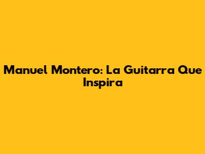 Manuel Montero: La Guitarra Que Inspira