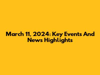 March 11, 2024: Key Events And News Highlights