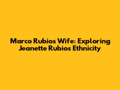 Marco Rubio's Wife: Exploring Jeanette Rubio's Ethnicity