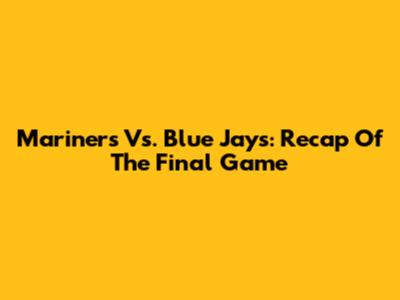 Mariners Vs. Blue Jays: Recap Of The Final Game
