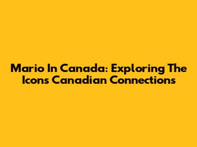 Mario In Canada: Exploring The Icon's Canadian Connections