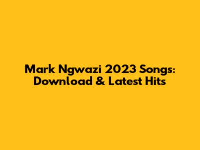 Mark Ngwazi 2023 Songs: Download & Latest Hits