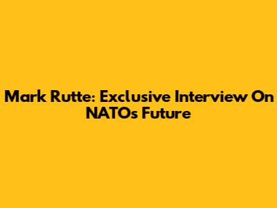 Mark Rutte: Exclusive Interview On NATO's Future