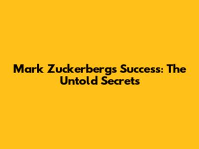 Mark Zuckerberg's Success: The Untold Secrets
