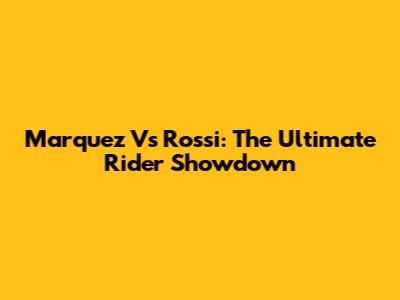 Marquez Vs Rossi: The Ultimate Rider Showdown