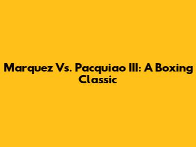 Marquez Vs. Pacquiao III: A Boxing Classic