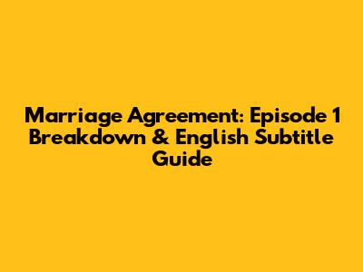 Marriage Agreement: Episode 1 Breakdown & English Subtitle Guide