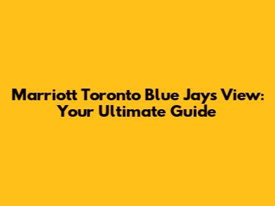 Marriott Toronto Blue Jays View: Your Ultimate Guide