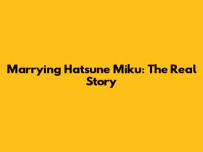 Marrying Hatsune Miku: The Real Story