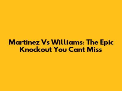 Martinez Vs Williams: The Epic Knockout You Can't Miss