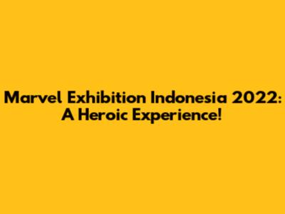 Marvel Exhibition Indonesia 2022: A Heroic Experience!