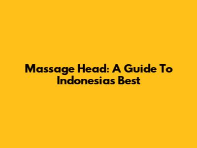 Massage Head: A Guide To Indonesia's Best