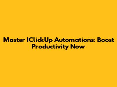Master IClickUp Automations: Boost Productivity Now