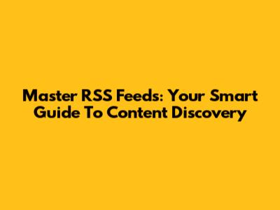 Master RSS Feeds: Your Smart Guide To Content Discovery