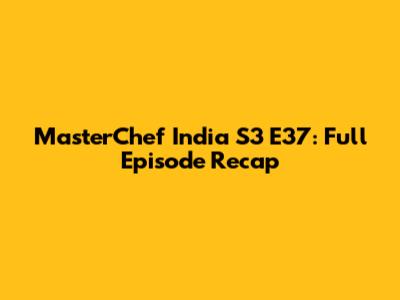 MasterChef India S3 E37: Full Episode Recap