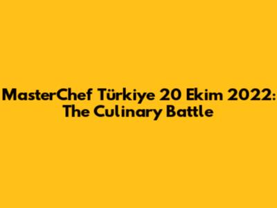 MasterChef Türkiye 20 Ekim 2022: The Culinary Battle