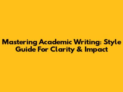 Mastering Academic Writing: Style Guide For Clarity & Impact