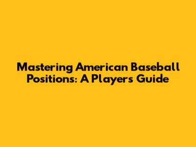 Mastering American Baseball Positions: A Player's Guide