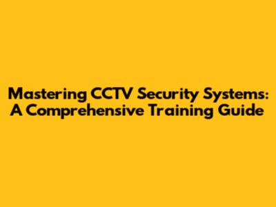 Mastering CCTV Security Systems: A Comprehensive Training Guide