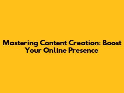Mastering Content Creation: Boost Your Online Presence