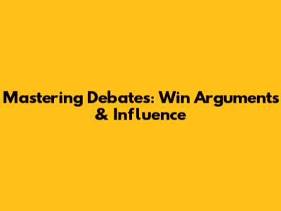Mastering Debates: Win Arguments & Influence