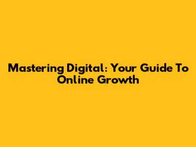 Mastering Digital: Your Guide To Online Growth