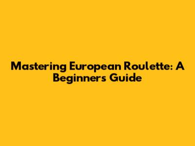 Mastering European Roulette: A Beginner's Guide