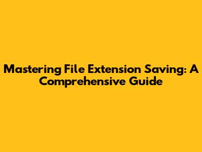 Mastering File Extension Saving: A Comprehensive Guide