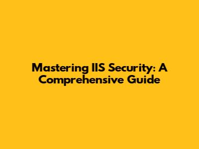 Mastering IIS Security: A Comprehensive Guide