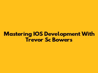 Mastering IOS Development With Trevor Sc Bowers