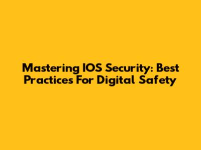 Mastering IOS Security: Best Practices For Digital Safety