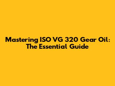 Mastering ISO VG 320 Gear Oil: The Essential Guide