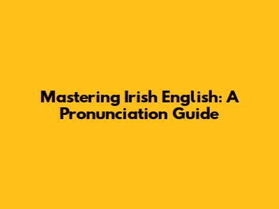 Mastering Irish English: A Pronunciation Guide