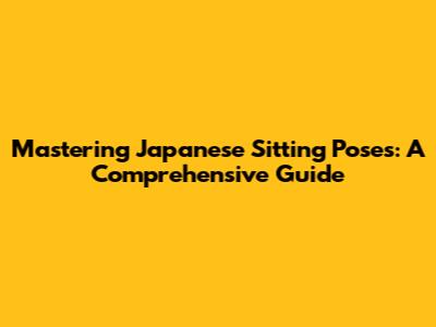 Mastering Japanese Sitting Poses: A Comprehensive Guide